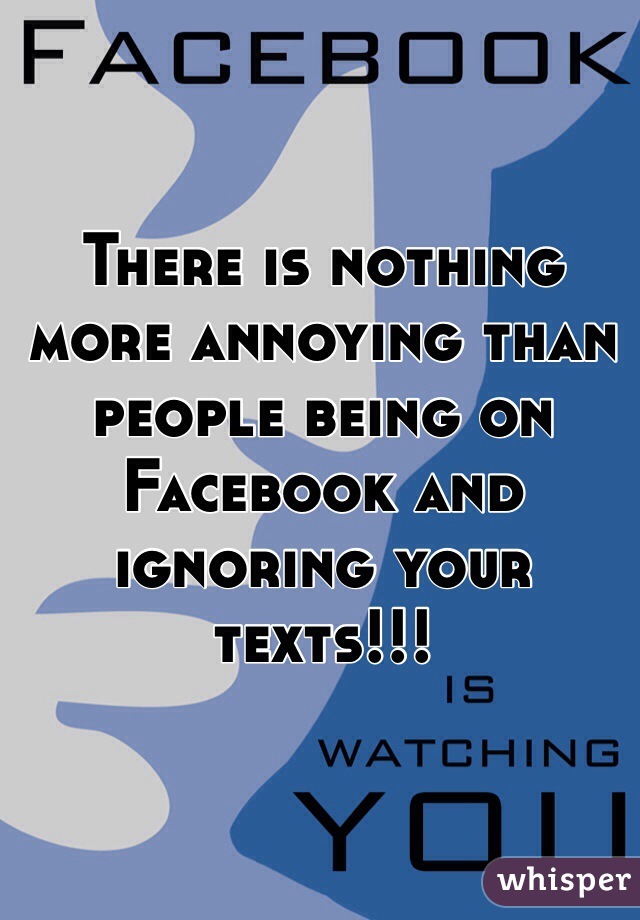 There is nothing more annoying than people being on Facebook and ignoring your texts!!!