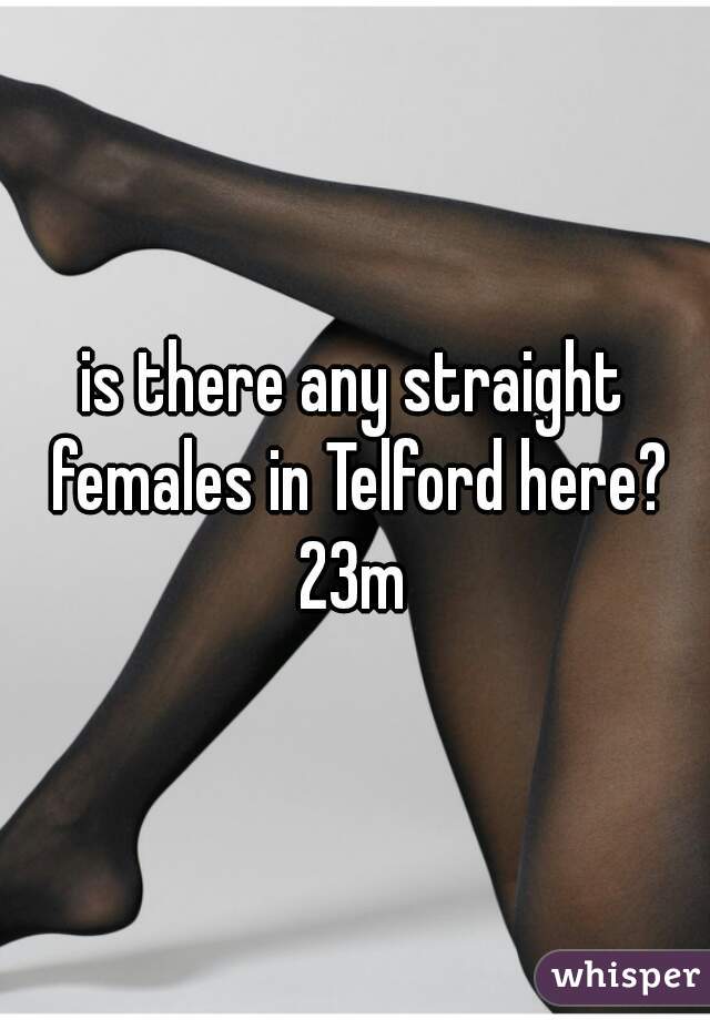 is there any straight females in Telford here? 23m 
