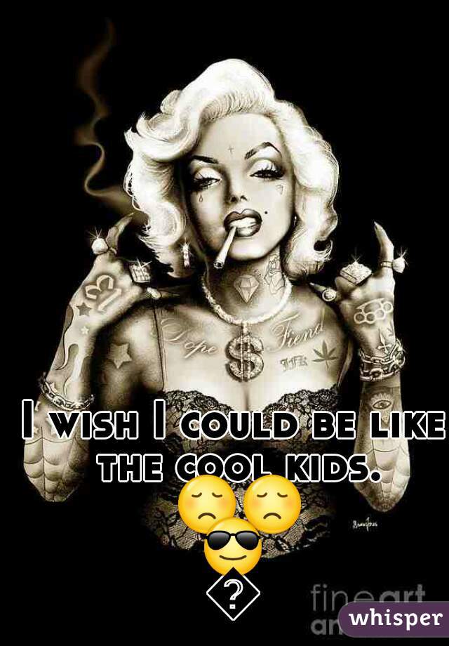 I wish I could be like the cool kids. 😞😞😎😎