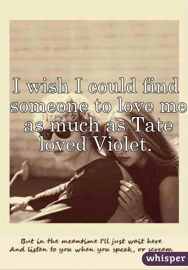I wish I could find someone to love me as much as Tate loved Violet. 