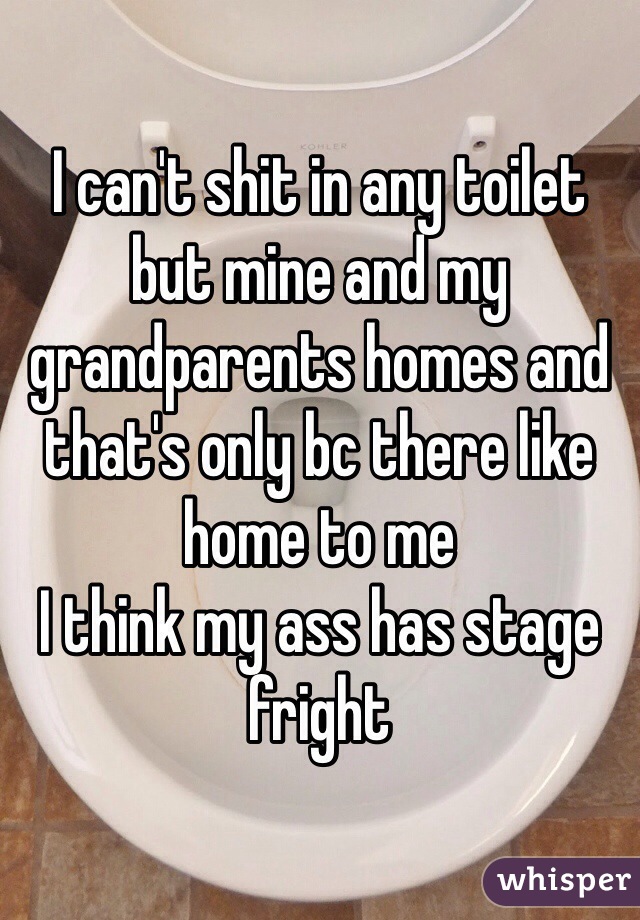 I can't shit in any toilet but mine and my grandparents homes and that's only bc there like home to me 
I think my ass has stage fright 
