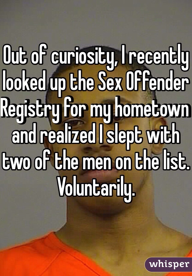 Out of curiosity, I recently looked up the Sex Offender Registry for my hometown and realized I slept with two of the men on the list.
Voluntarily.