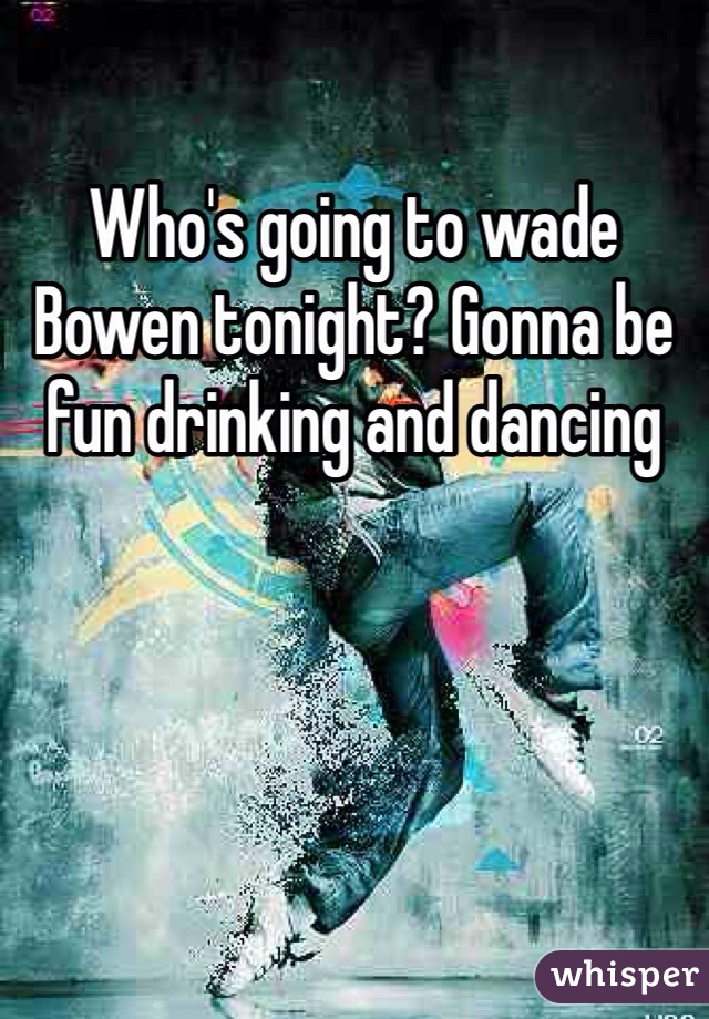 Who's going to wade Bowen tonight? Gonna be fun drinking and dancing 