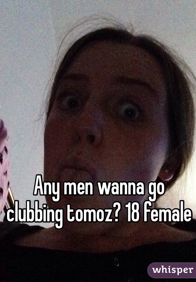Any men wanna go clubbing tomoz? 18 female