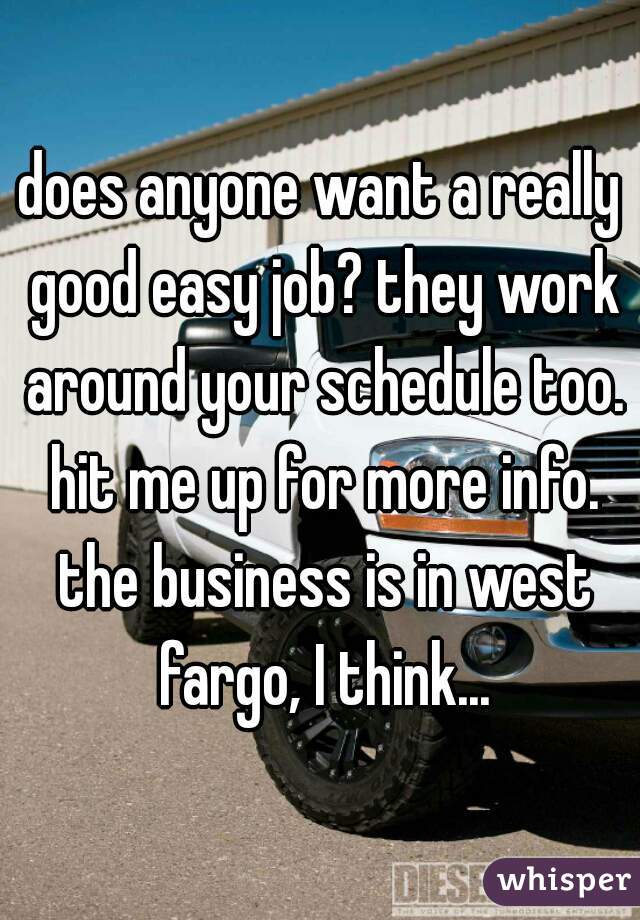 does anyone want a really good easy job? they work around your schedule too. hit me up for more info. the business is in west fargo, I think...