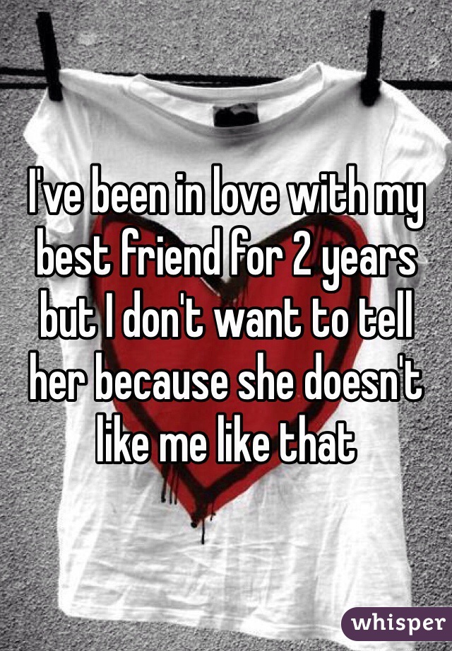 I've been in love with my best friend for 2 years but I don't want to tell her because she doesn't like me like that 