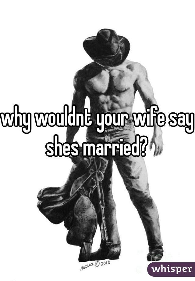 why wouldnt your wife say shes married? 