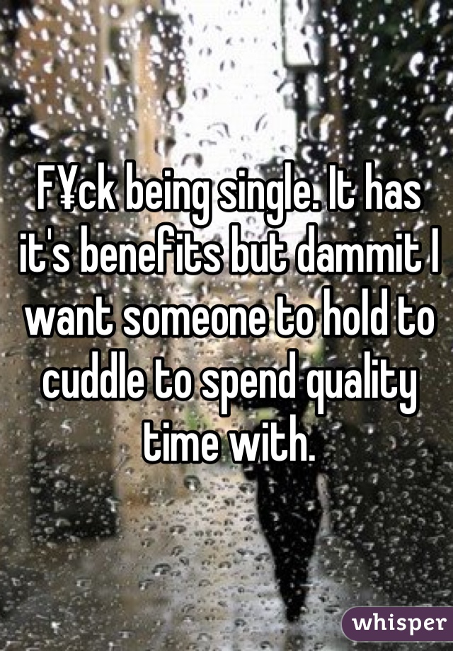 F¥ck being single. It has it's benefits but dammit I want someone to hold to cuddle to spend quality time with.