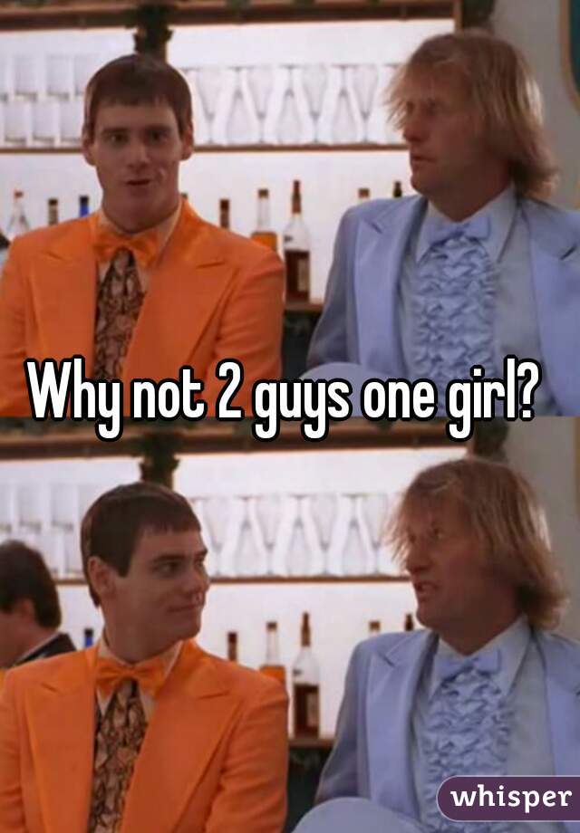 Why not 2 guys one girl? 
