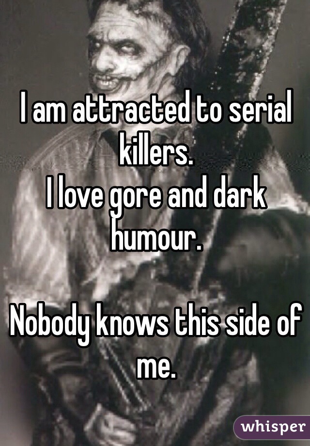 I am attracted to serial killers.
I love gore and dark humour. 

Nobody knows this side of me.