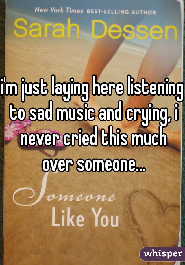 i'm just laying here listening to sad music and crying, i never cried this much over someone...