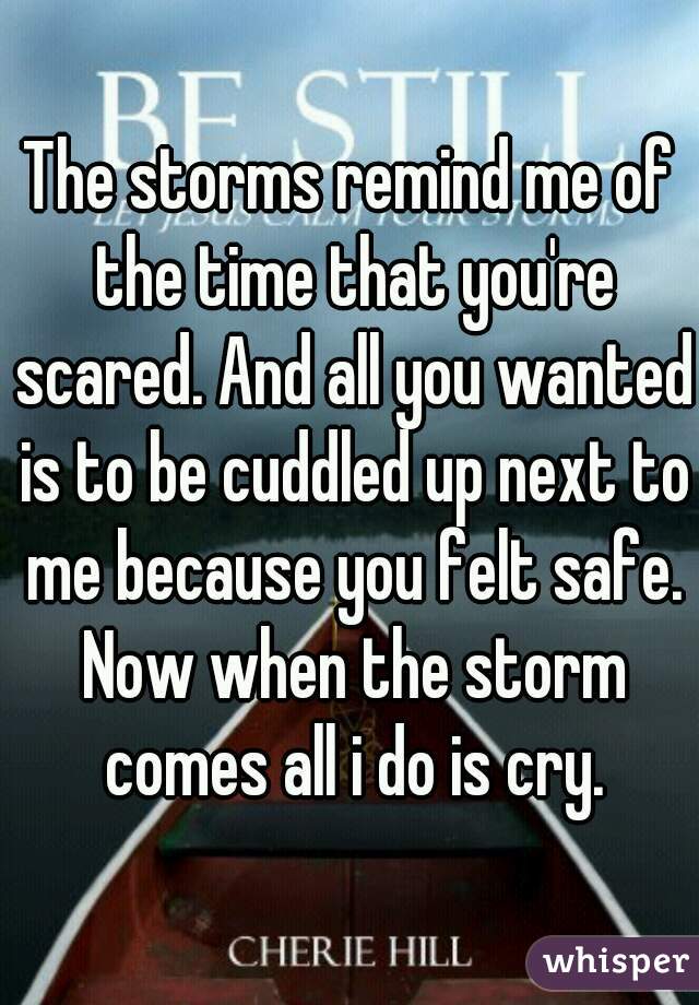The storms remind me of the time that you're scared. And all you wanted is to be cuddled up next to me because you felt safe. Now when the storm comes all i do is cry.