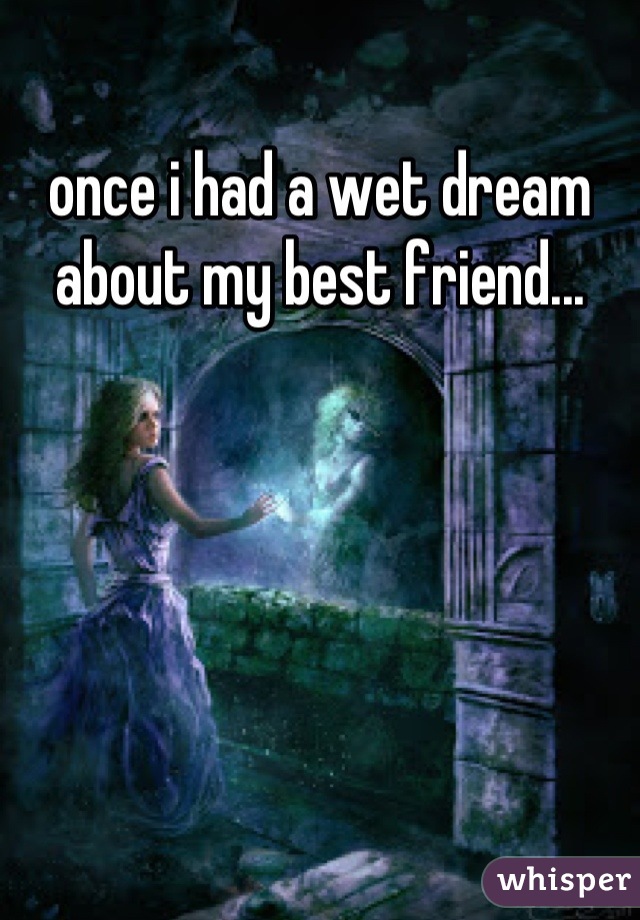 once i had a wet dream about my best friend...