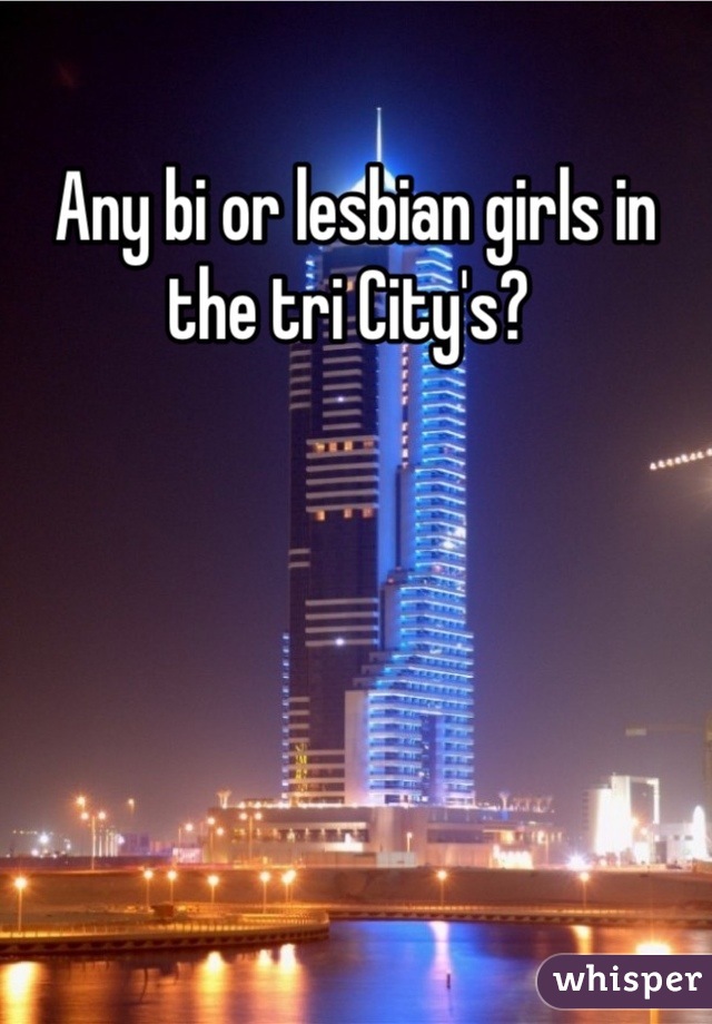 Any bi or lesbian girls in the tri City's? 