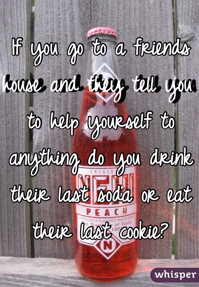 If you go to a friends house and they tell you to help yourself to anything do you drink their last soda or eat their last cookie? 