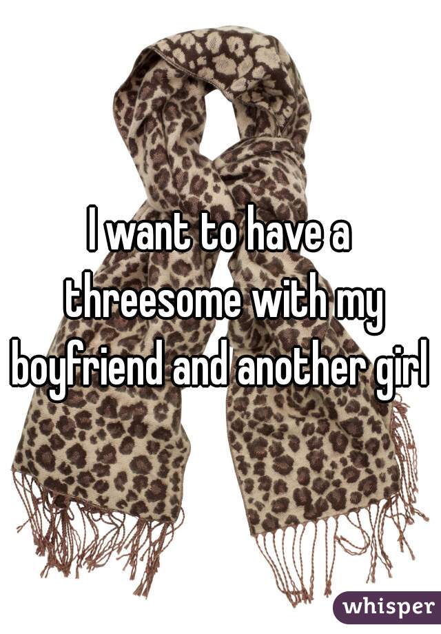 I want to have a threesome with my boyfriend and another girl 