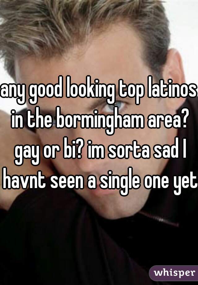 any good looking top latinos in the bormingham area? gay or bi? im sorta sad I havnt seen a single one yet