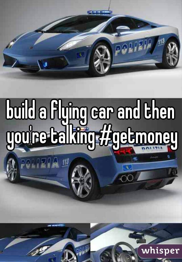 build a flying car and then you're talking #getmoney