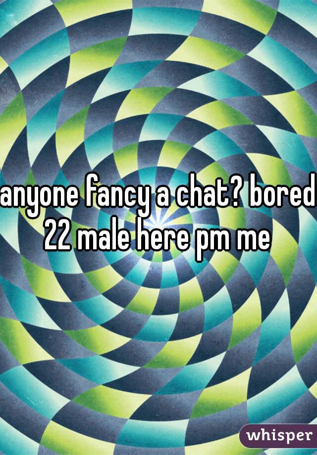 anyone fancy a chat? bored 22 male here pm me 