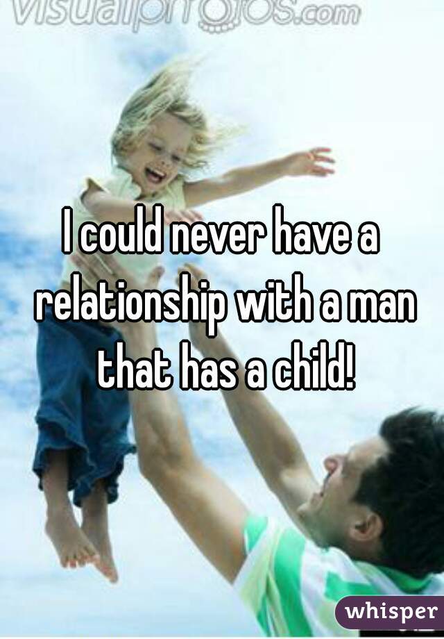 I could never have a relationship with a man that has a child!