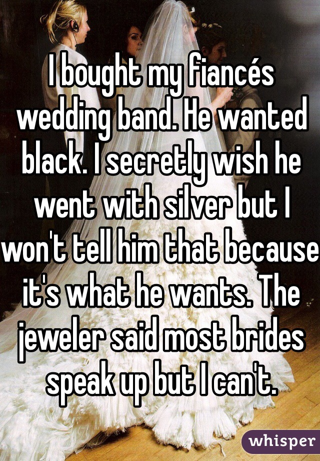 I bought my fiancés wedding band. He wanted black. I secretly wish he went with silver but I won't tell him that because it's what he wants. The jeweler said most brides speak up but I can't.