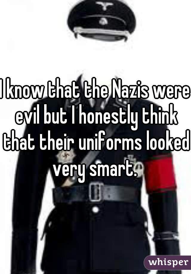 I know that the Nazis were evil but I honestly think that their uniforms looked very smart. 