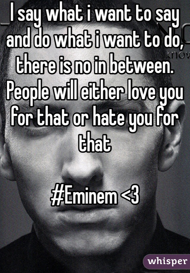 I say what i want to say and do what i want to do, there is no in between. People will either love you for that or hate you for that

#Eminem <3