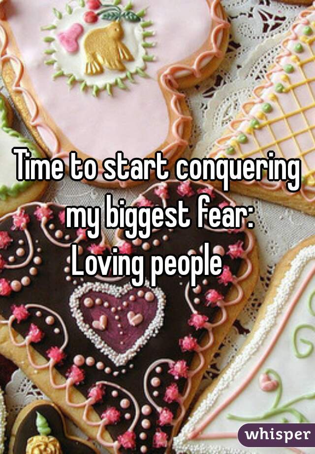 Time to start conquering my biggest fear:

Loving people   