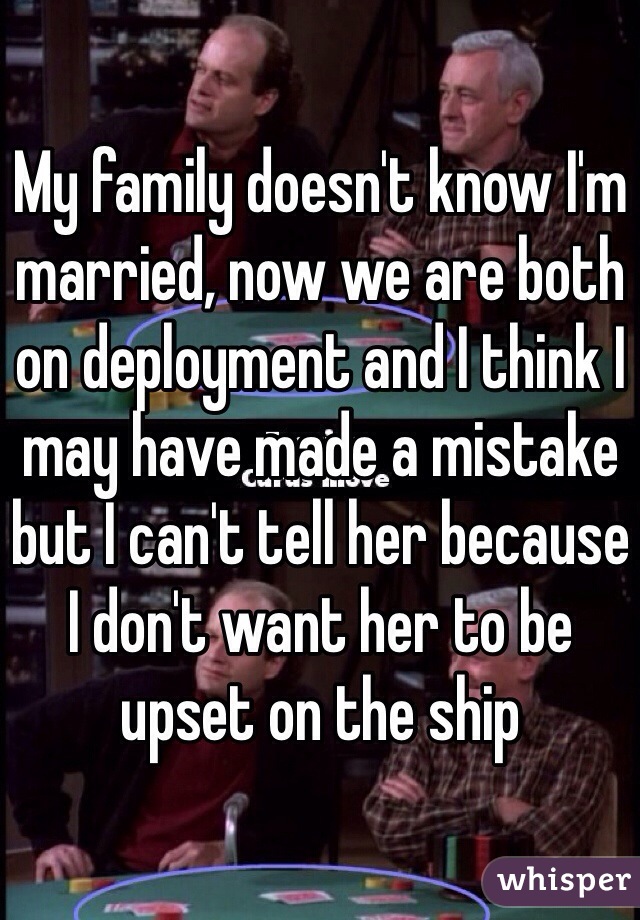 My family doesn't know I'm married, now we are both on deployment and I think I may have made a mistake but I can't tell her because I don't want her to be upset on the ship