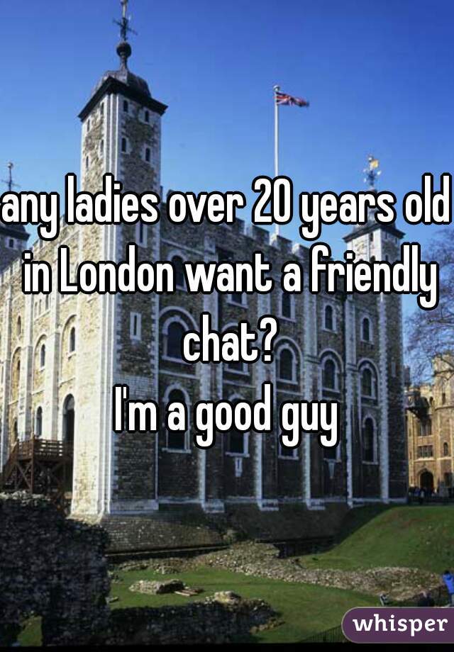 any ladies over 20 years old in London want a friendly chat?
I'm a good guy