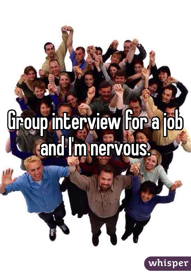 Group interview for a job and I'm nervous. 