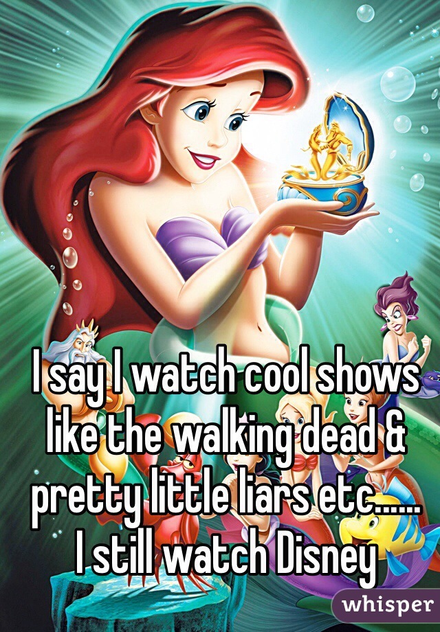 I say I watch cool shows like the walking dead & pretty little liars etc......
I still watch Disney