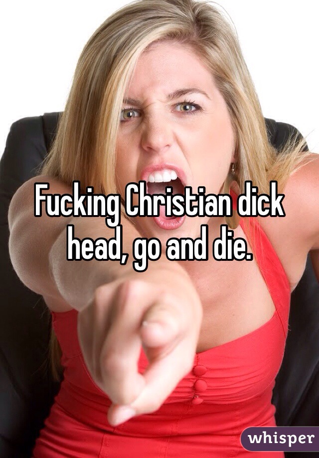 Fucking Christian dick head, go and die.