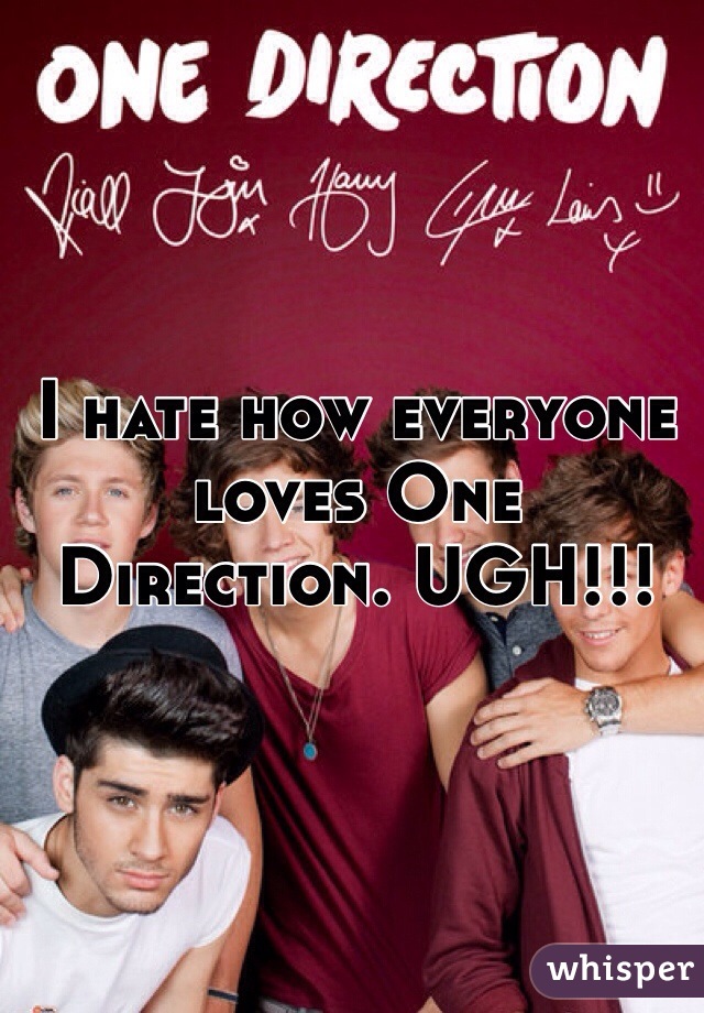 I hate how everyone loves One Direction. UGH!!!
