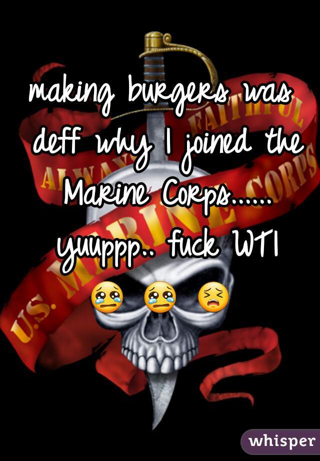 making burgers was deff why I joined the Marine Corps...... yuuppp.. fuck WTI
 😢 😢 😣    