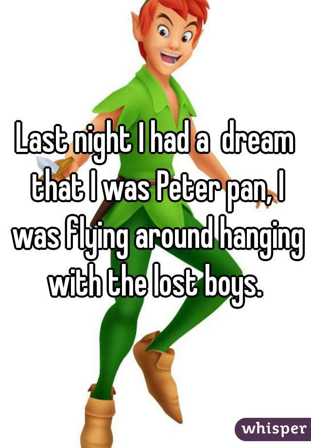 Last night I had a  dream that I was Peter pan, I was flying around hanging with the lost boys. 