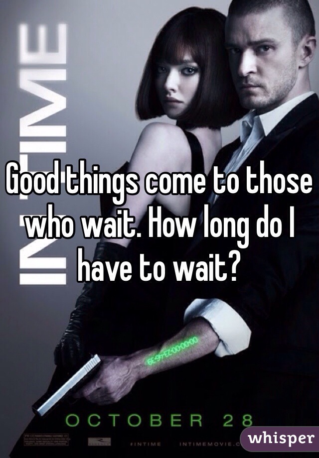 Good things come to those who wait. How long do I have to wait? 