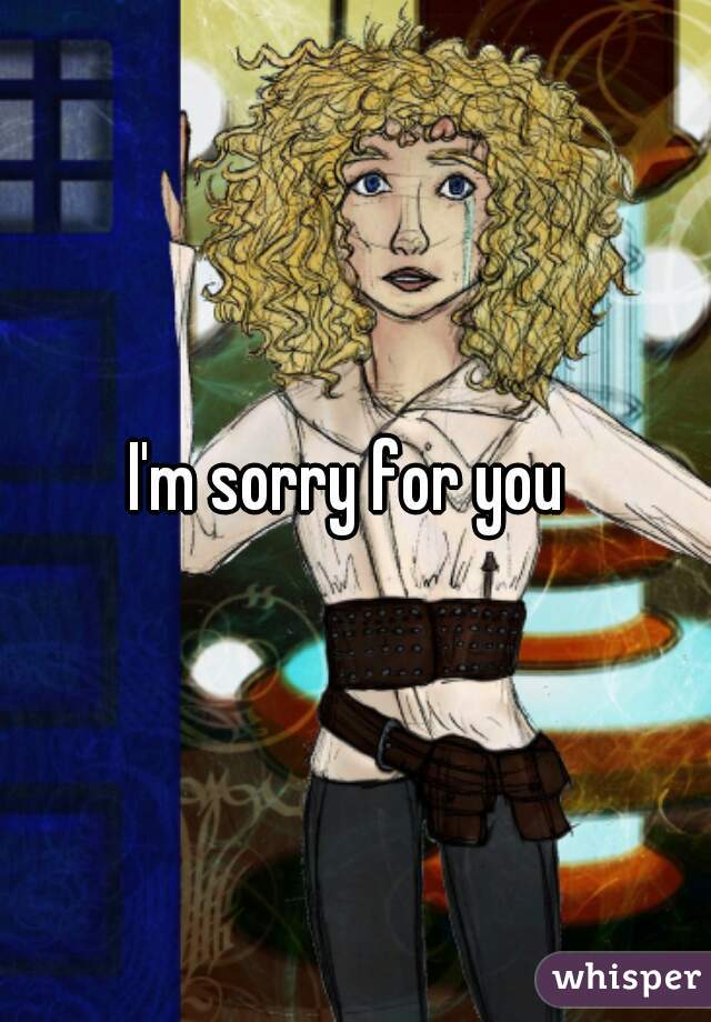 I'm sorry for you 
