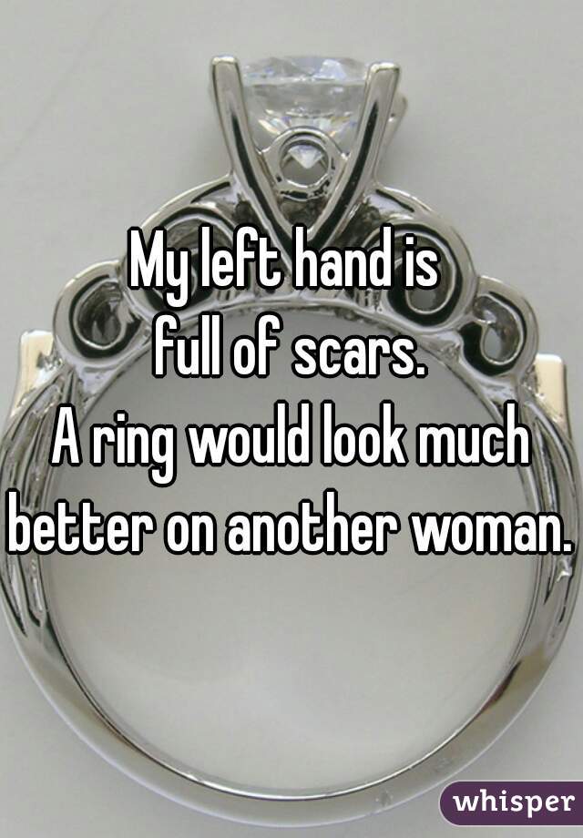 My left hand is 
full of scars.
A ring would look much better on another woman.  