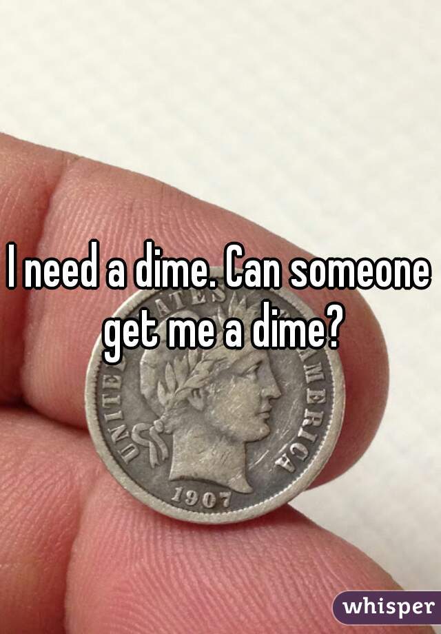 I need a dime. Can someone get me a dime?