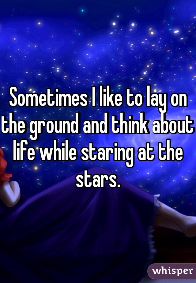 Sometimes I like to lay on the ground and think about life while staring at the stars.