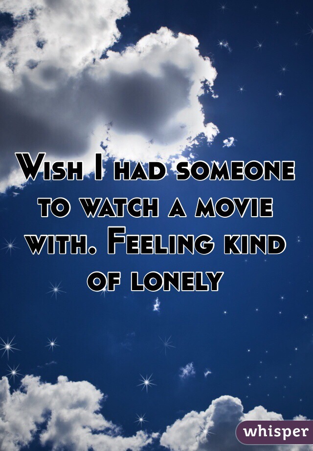 Wish I had someone to watch a movie with. Feeling kind of lonely  