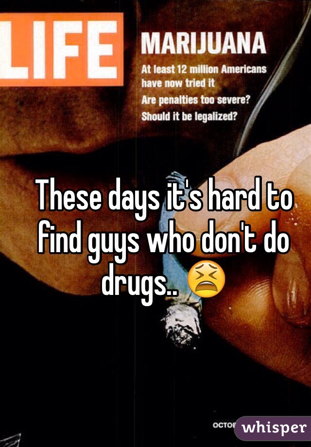 These days it's hard to find guys who don't do drugs.. 😫