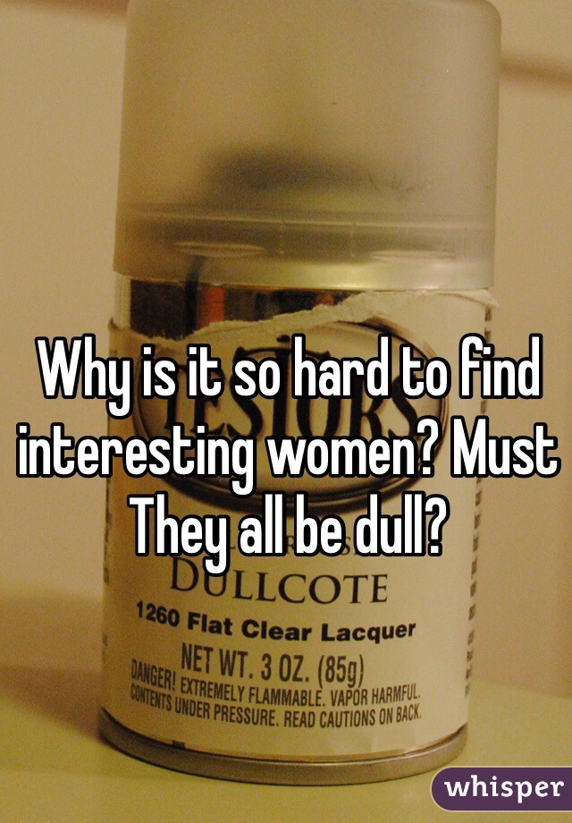 Why is it so hard to find interesting women? Must
They all be dull? 