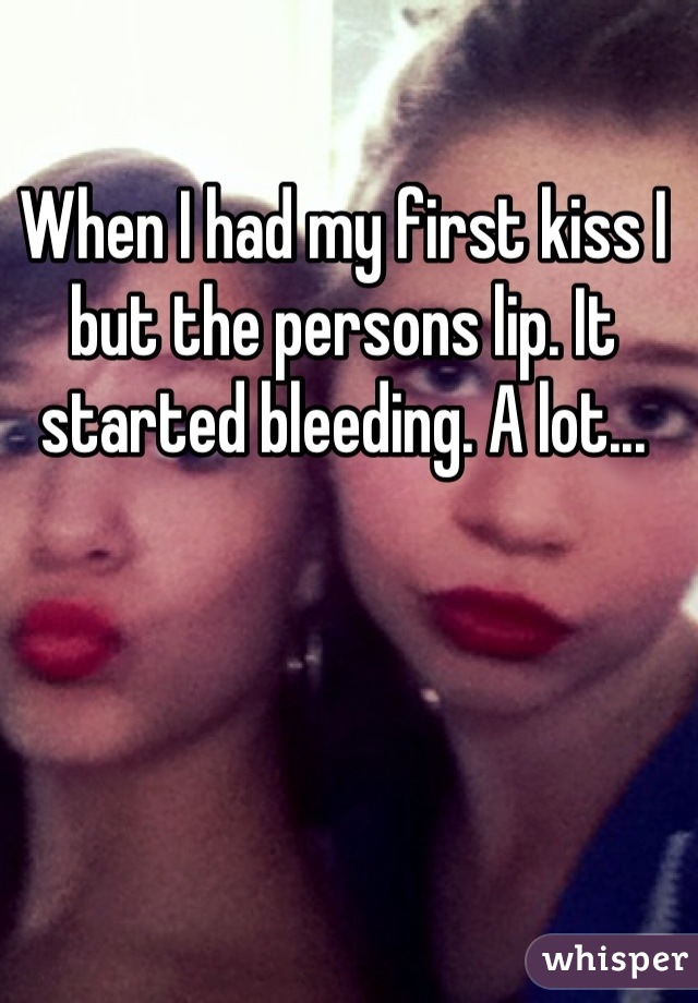 When I had my first kiss I but the persons lip. It started bleeding. A lot...