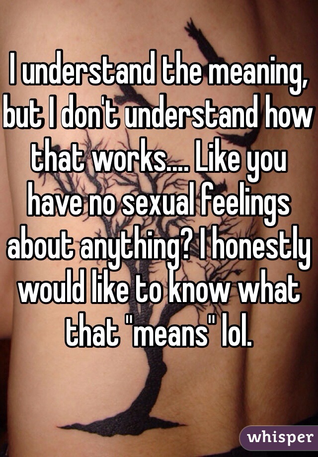 I understand the meaning, but I don't understand how that works.... Like you have no sexual feelings about anything? I honestly would like to know what that "means" lol. 