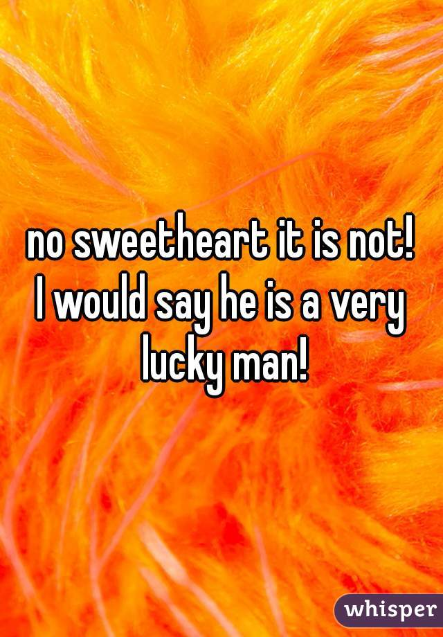 no sweetheart it is not!

I would say he is a very lucky man!