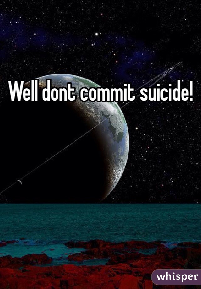 Well dont commit suicide!