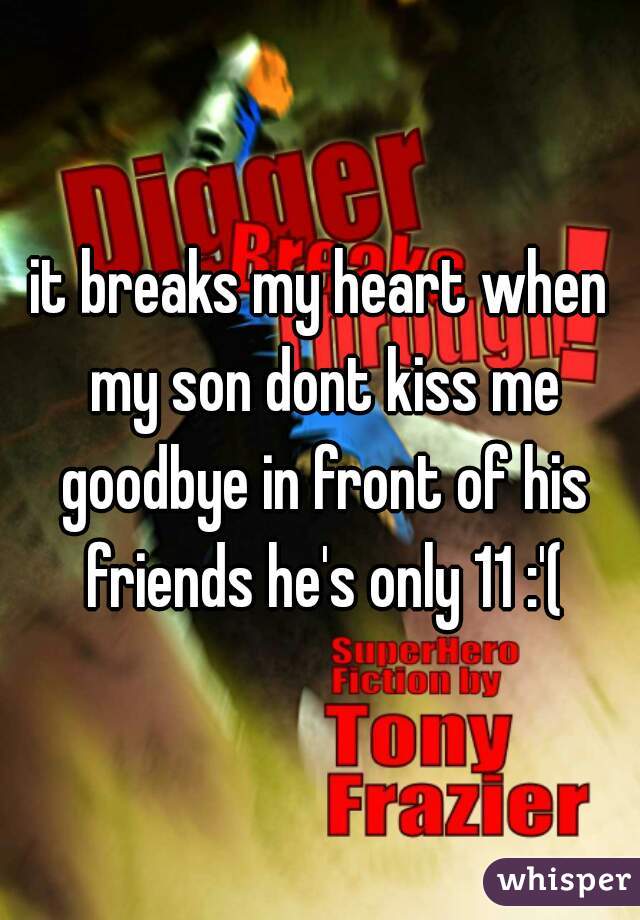 it breaks my heart when my son dont kiss me goodbye in front of his friends he's only 11 :'(