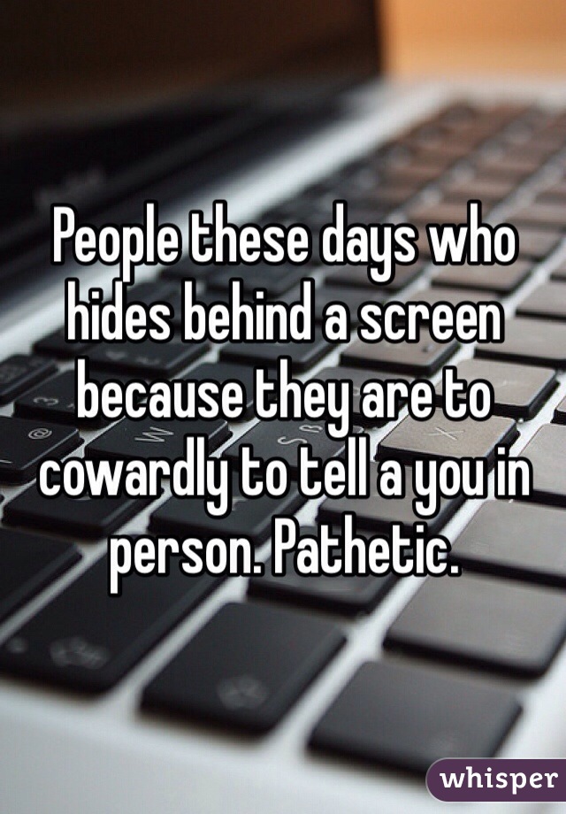 People these days who hides behind a screen because they are to cowardly to tell a you in person. Pathetic. 